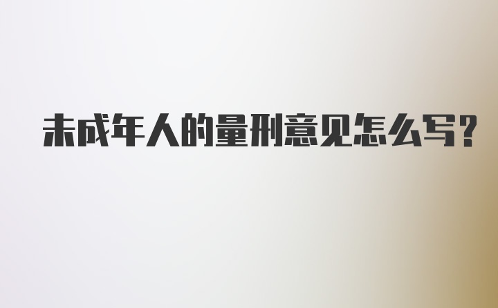 未成年人的量刑意见怎么写？