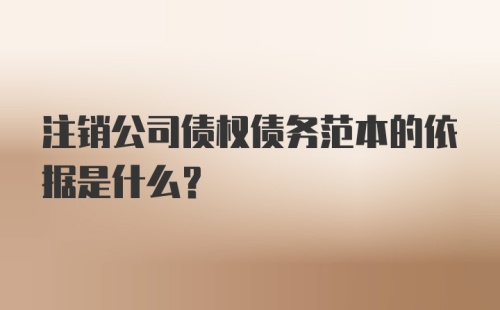 注销公司债权债务范本的依据是什么？