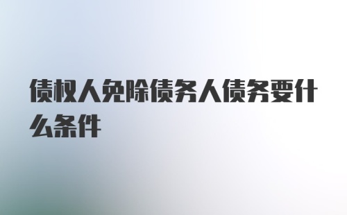 债权人免除债务人债务要什么条件