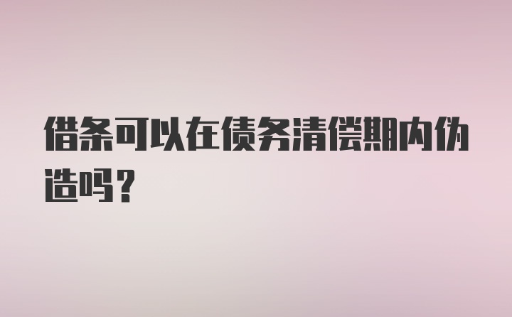 借条可以在债务清偿期内伪造吗？