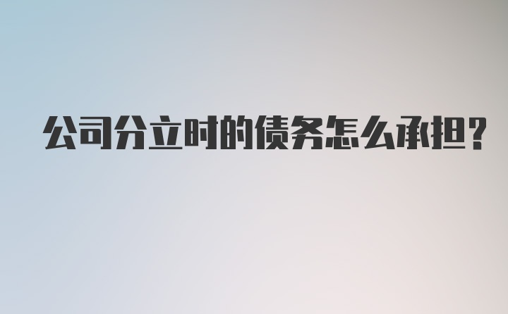 公司分立时的债务怎么承担?