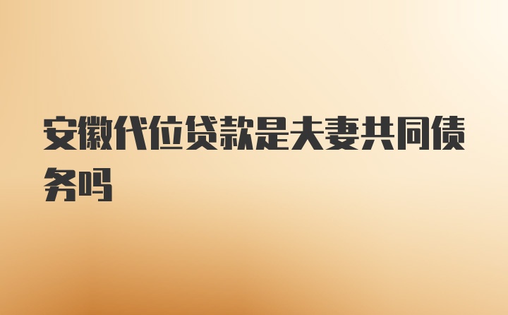 安徽代位贷款是夫妻共同债务吗