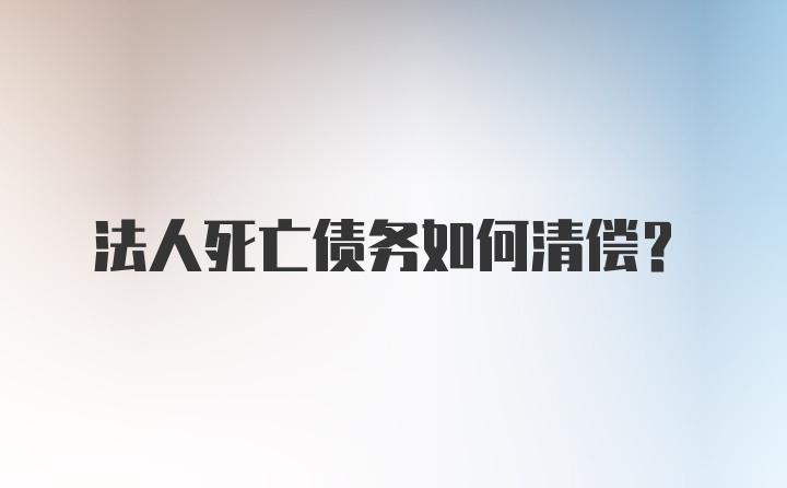 法人死亡债务如何清偿？