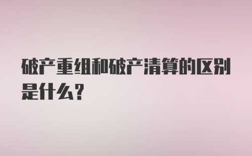 破产重组和破产清算的区别是什么?