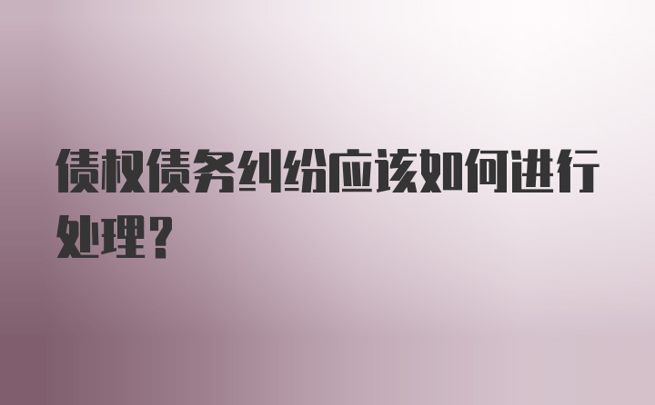 债权债务纠纷应该如何进行处理？