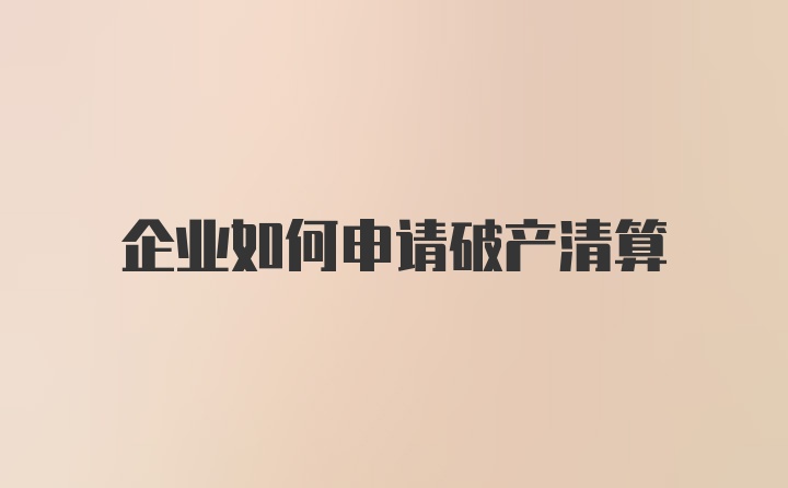 企业如何申请破产清算