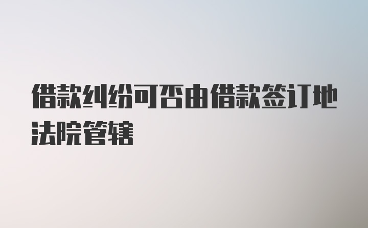 借款纠纷可否由借款签订地法院管辖