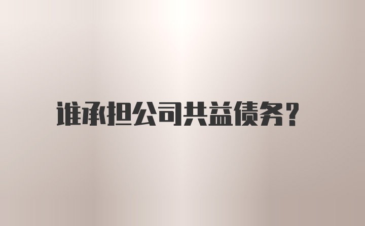 谁承担公司共益债务？