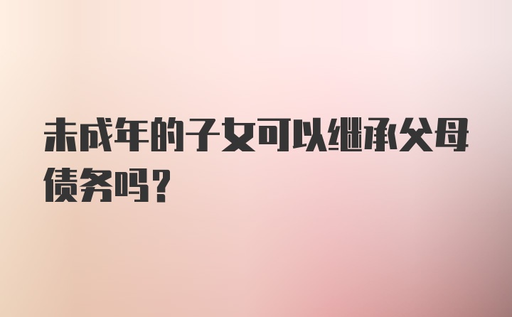 未成年的子女可以继承父母债务吗？