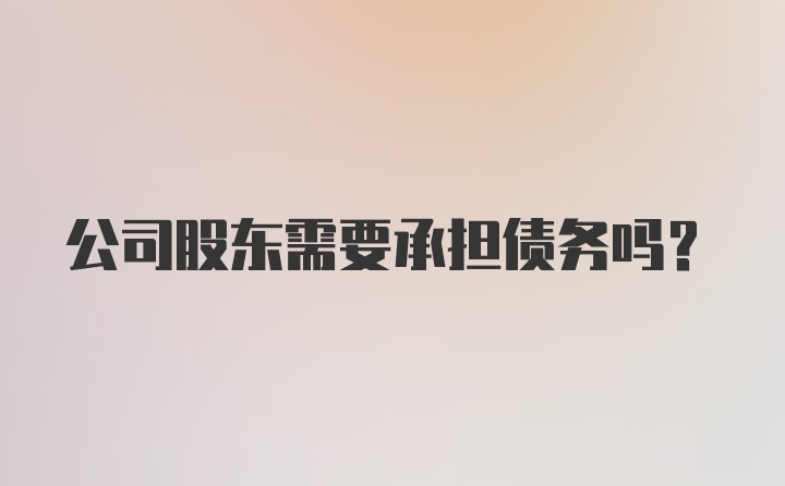 公司股东需要承担债务吗？