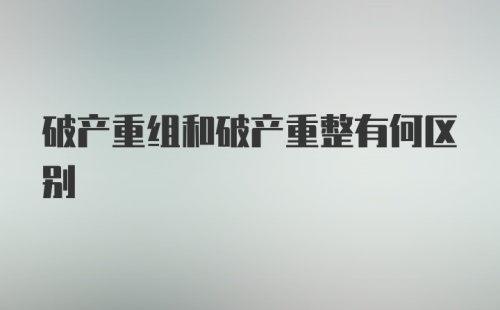 破产重组和破产重整有何区别