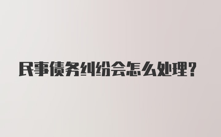 民事债务纠纷会怎么处理？