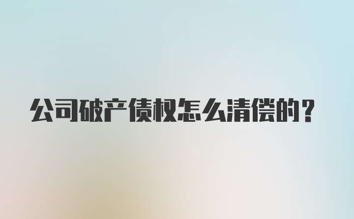 公司破产债权怎么清偿的？