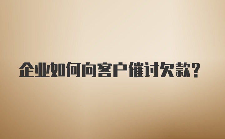 企业如何向客户催讨欠款？