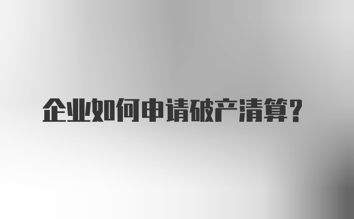 企业如何申请破产清算？