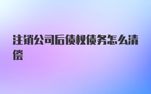 注销公司后债权债务怎么清偿