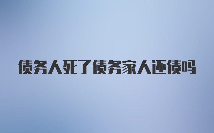 债务人死了债务家人还债吗