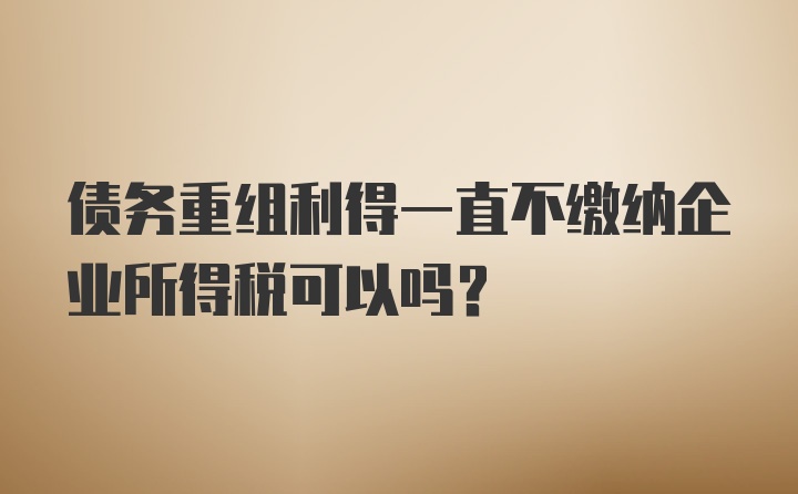 债务重组利得一直不缴纳企业所得税可以吗？