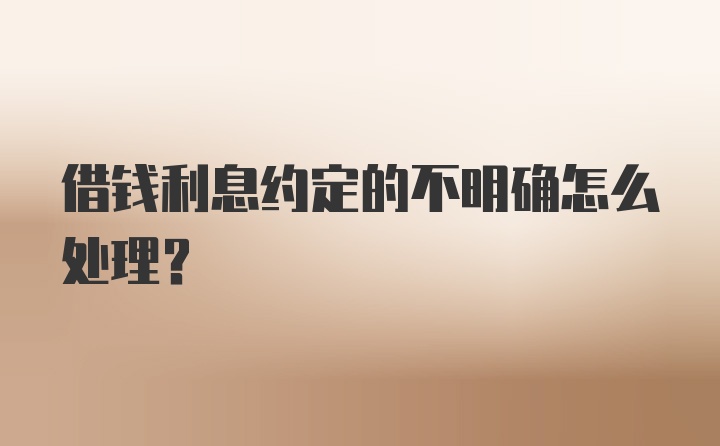 借钱利息约定的不明确怎么处理？