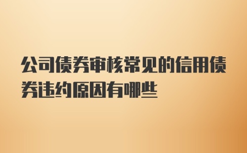 公司债券审核常见的信用债券违约原因有哪些