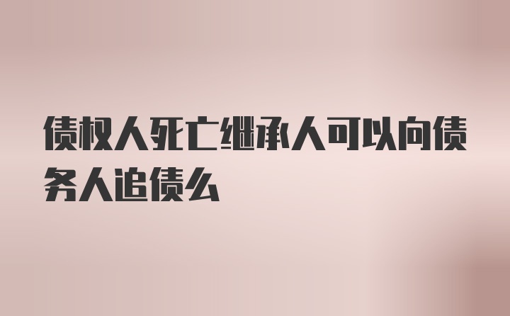 债权人死亡继承人可以向债务人追债么