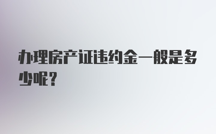 办理房产证违约金一般是多少呢？