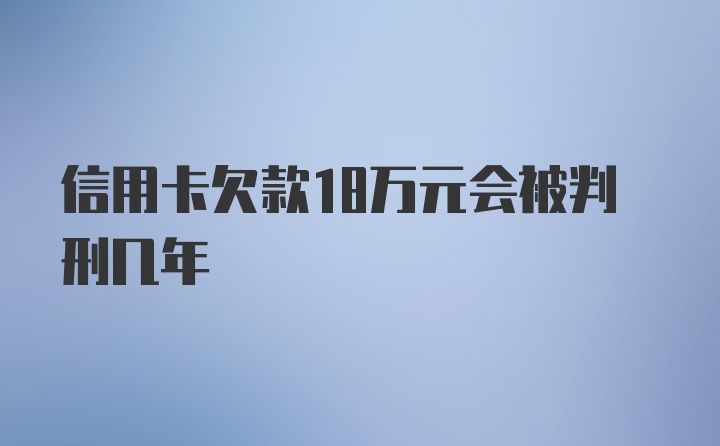 信用卡欠款18万元会被判刑几年