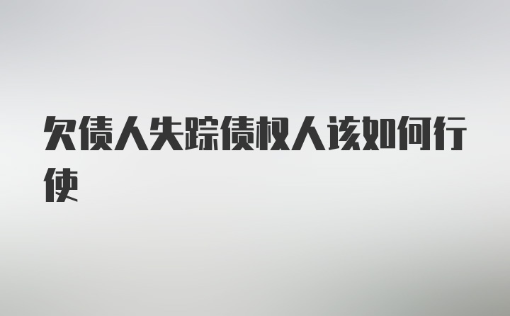 欠债人失踪债权人该如何行使