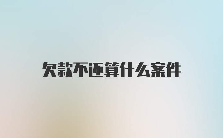 欠款不还算什么案件