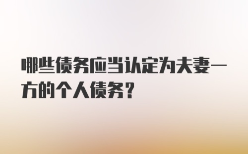 哪些债务应当认定为夫妻一方的个人债务?