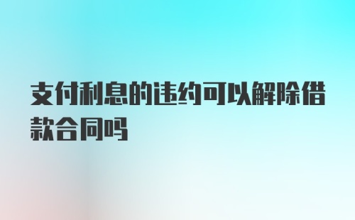 支付利息的违约可以解除借款合同吗