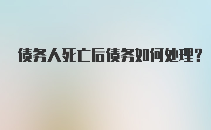 债务人死亡后债务如何处理?