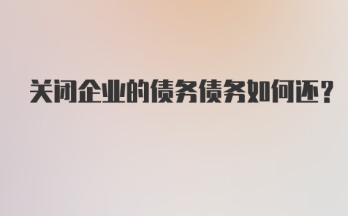 关闭企业的债务债务如何还？