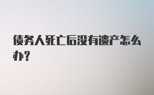 债务人死亡后没有遗产怎么办？