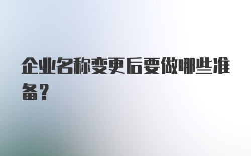 企业名称变更后要做哪些准备？