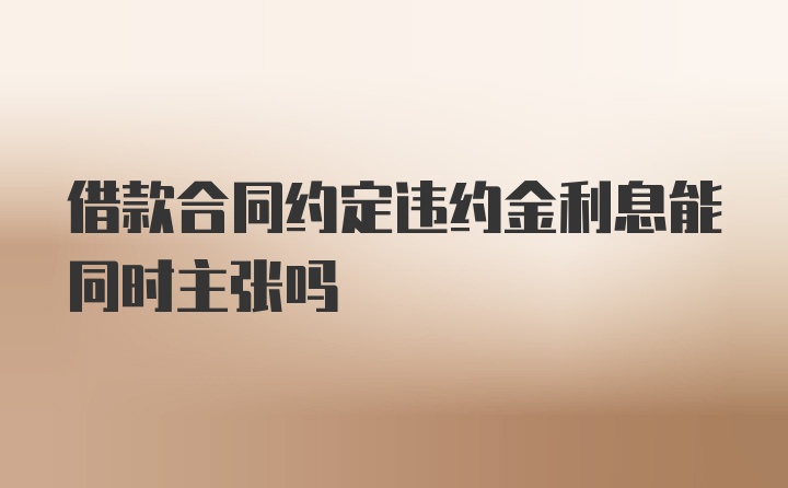 借款合同约定违约金利息能同时主张吗