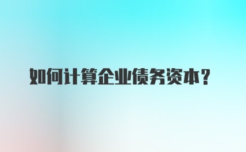 如何计算企业债务资本?