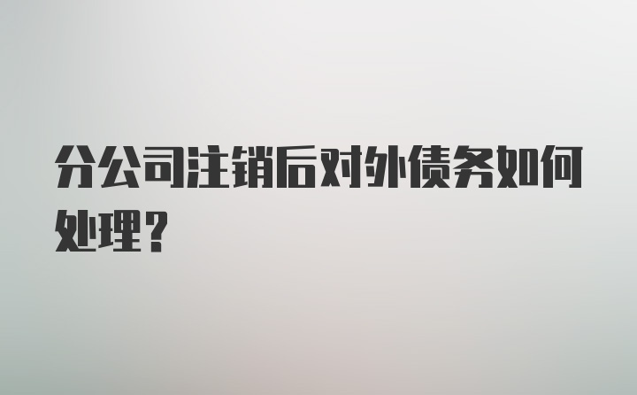 分公司注销后对外债务如何处理？