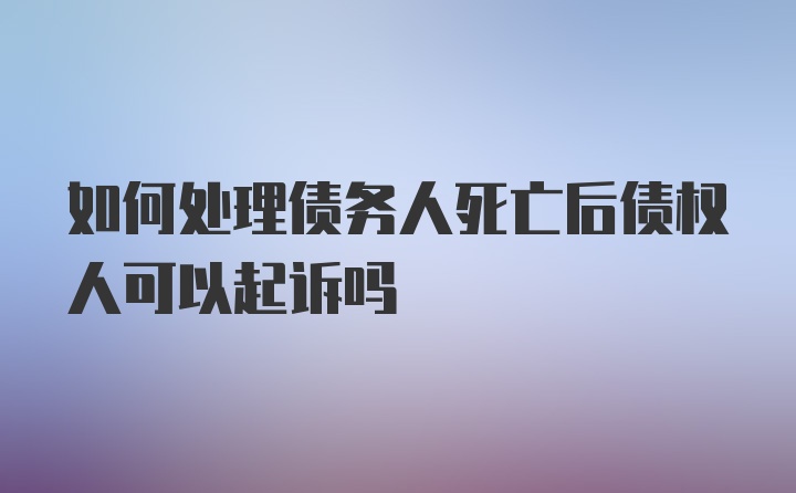 如何处理债务人死亡后债权人可以起诉吗