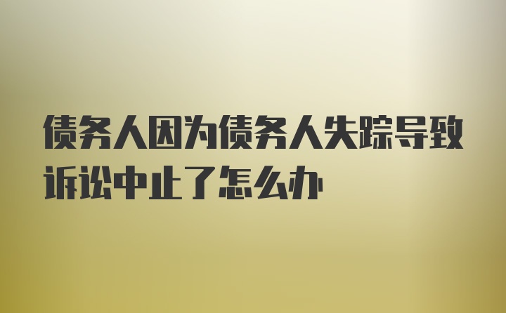 债务人因为债务人失踪导致诉讼中止了怎么办