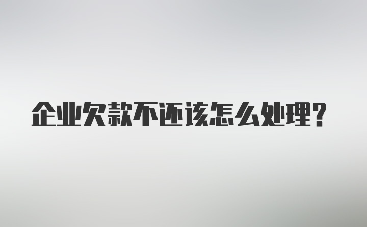 企业欠款不还该怎么处理？