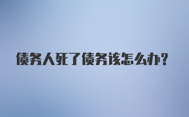 债务人死了债务该怎么办？