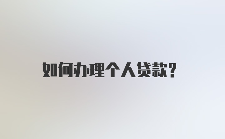 如何办理个人贷款？