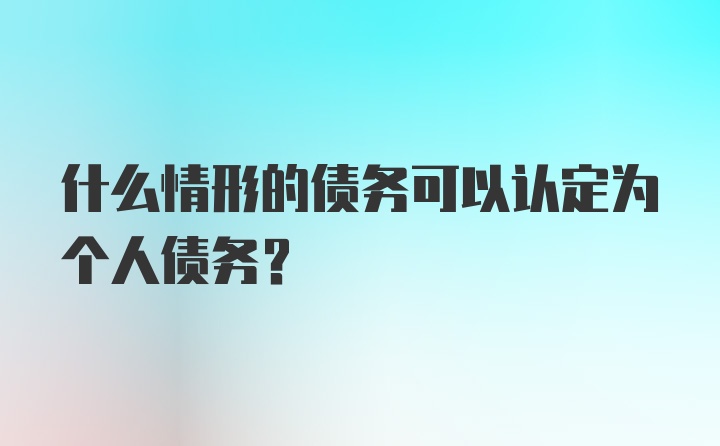 什么情形的债务可以认定为个人债务?