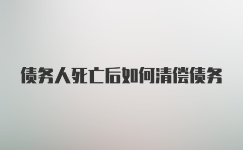 债务人死亡后如何清偿债务