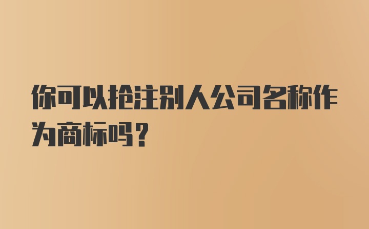 你可以抢注别人公司名称作为商标吗？