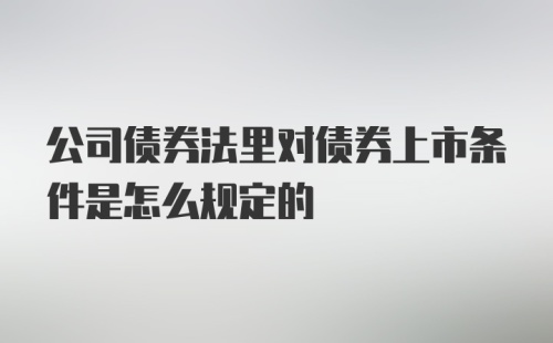 公司债券法里对债券上市条件是怎么规定的