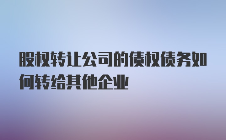 股权转让公司的债权债务如何转给其他企业