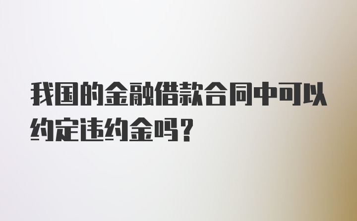 我国的金融借款合同中可以约定违约金吗？