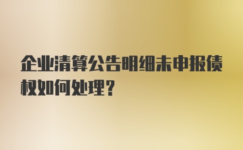 企业清算公告明细未申报债权如何处理？